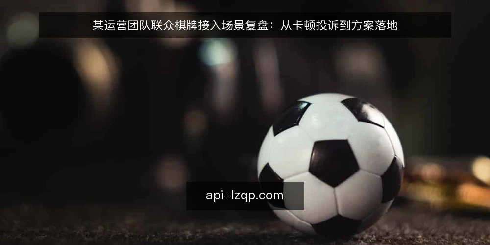 某运营团队联众棋牌接入场景复盘：从卡顿投诉到方案落地 — 场景设定：运营团队遇到的联众棋牌接入痛点 配图
