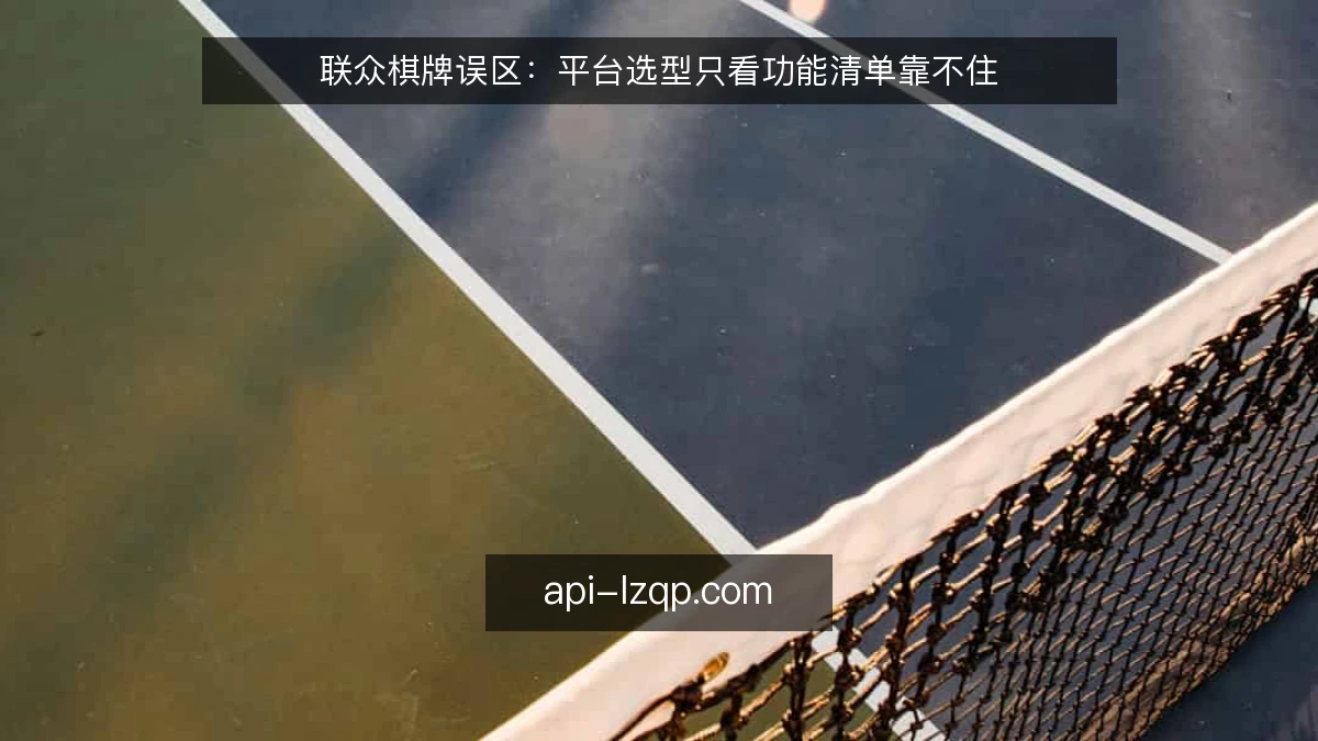 联众棋牌误区：平台选型只看功能清单靠不住