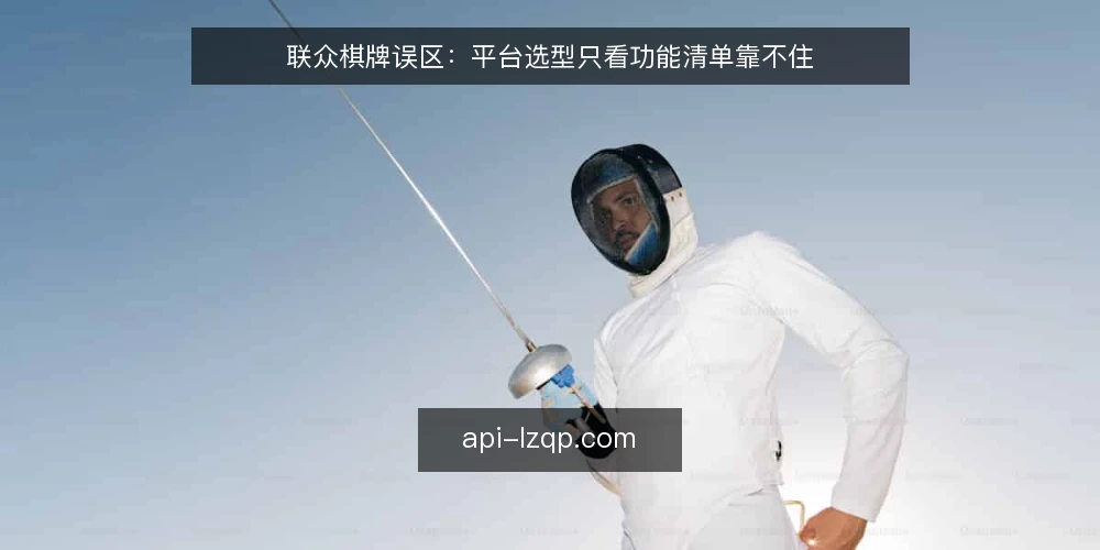 联众棋牌误区：平台选型只看功能清单靠不住 — 选型决策误区：功能清单不等于适配 配图