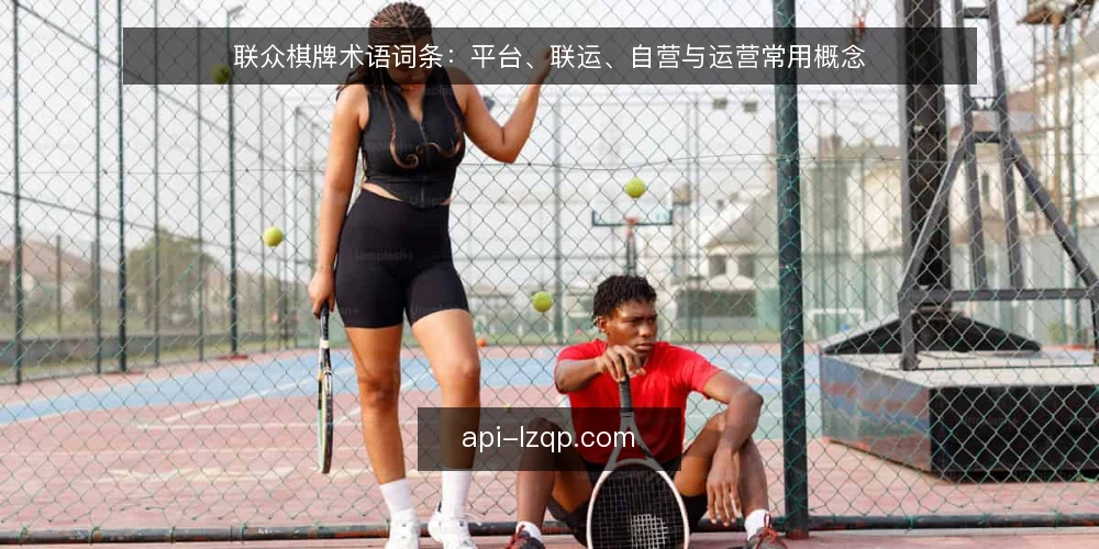 联众棋牌术语词条：平台、联运、自营与运营常用概念 — 先厘清这组术语的使用场景 配图