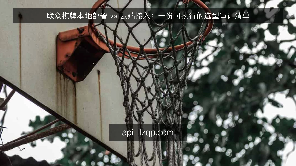 联众棋牌本地部署 vs 云端接入:一份可执行的选型审计清单